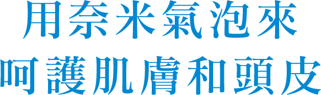 用奈米氣泡來呵護肌膚和頭皮！