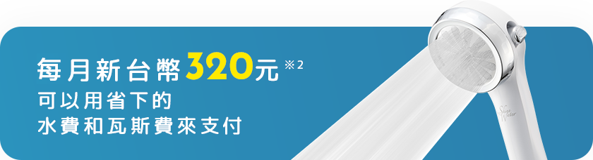 每月新台幣320元 可以用省下的水費和瓦斯費來支付！