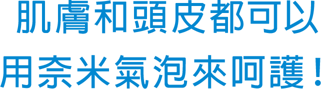 肌膚和頭皮都可以用奈米氣泡來呵護！