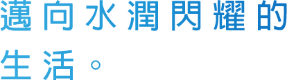 邁向水潤閃耀的生活。